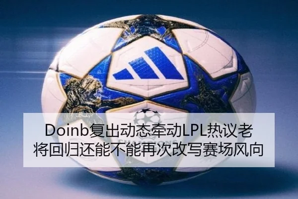 Doinb复出动态牵动LPL热议老将回归还能不能再次改写赛场风向
